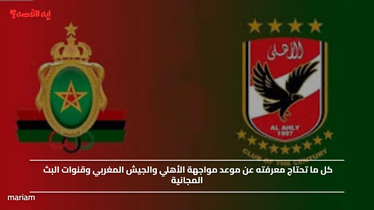 كل ما تحتاج معرفته عن موعد مواجهة الأهلي والجيش المغربي وقنوات البث المجانية